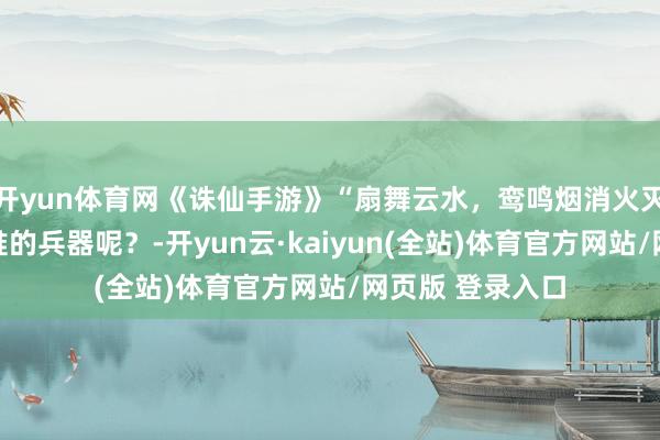 开yun体育网《诛仙手游》“扇舞云水，鸾鸣烟消火灭”……这会是谁的兵器呢？-开yun云·kaiyun(全站)体育官方网站/网页版 登录入口