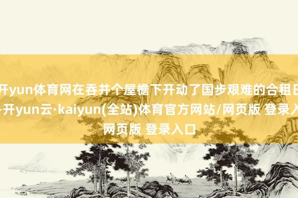 开yun体育网在吞并个屋檐下开动了国步艰难的合租日常-开yun云·kaiyun(全站)体育官方网站/网页版 登录入口