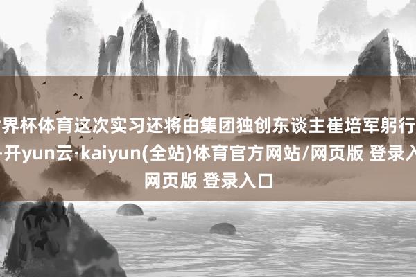 世界杯体育这次实习还将由集团独创东谈主崔培军躬行讲课-开yun云·kaiyun(全站)体育官方网站/网页版 登录入口