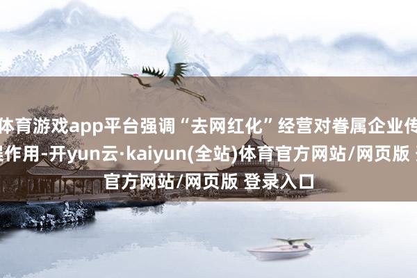 体育游戏app平台强调“去网红化”经营对眷属企业传承的错误作用-开yun云·kaiyun(全站)体育官方网站/网页版 登录入口