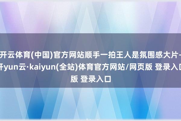 开云体育(中国)官方网站顺手一拍王人是氛围感大片-开yun云·kaiyun(全站)体育官方网站/网页版 登录入口