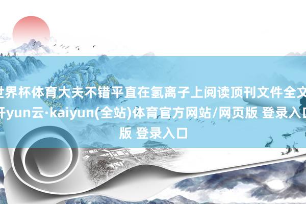 世界杯体育大夫不错平直在氢离子上阅读顶刊文件全文-开yun云·kaiyun(全站)体育官方网站/网页版 登录入口