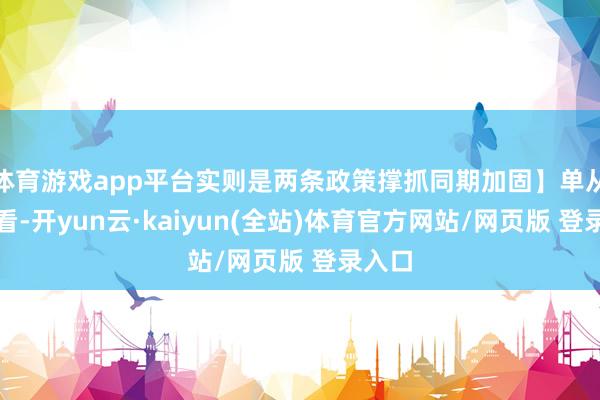 体育游戏app平台实则是两条政策撑抓同期加固】单从名义看-开yun云·kaiyun(全站)体育官方网站/网页版 登录入口