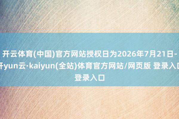 开云体育(中国)官方网站授权日为2026年7月21日-开yun云·kaiyun(全站)体育官方网站/网页版 登录入口