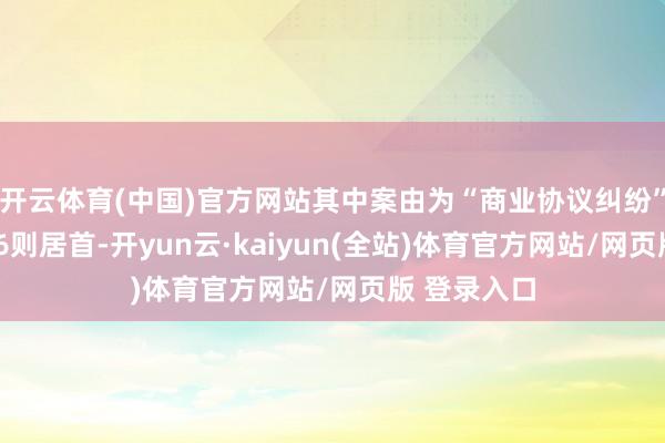 开云体育(中国)官方网站其中案由为“商业协议纠纷”的公告以76则居首-开yun云·kaiyun(全站)体育官方网站/网页版 登录入口