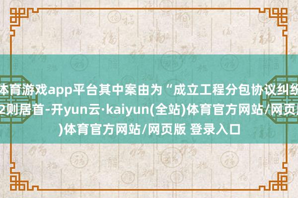 体育游戏app平台其中案由为“成立工程分包协议纠纷”的公告以2则居首-开yun云·kaiyun(全站)体育官方网站/网页版 登录入口