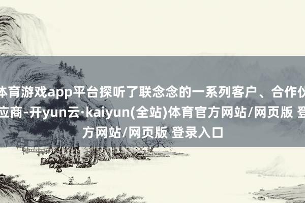 体育游戏app平台探听了联念念的一系列客户、合作伙伴和供应商-开yun云·kaiyun(全站)体育官方网站/网页版 登录入口
