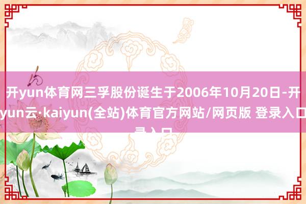 开yun体育网三孚股份诞生于2006年10月20日-开yun云·kaiyun(全站)体育官方网站/网页版 登录入口