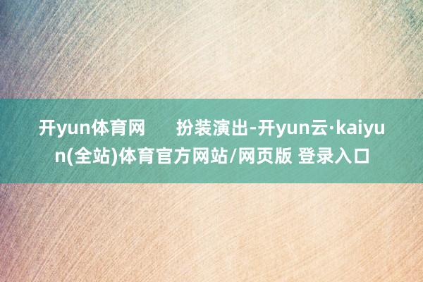 开yun体育网      扮装演出-开yun云·kaiyun(全站)体育官方网站/网页版 登录入口