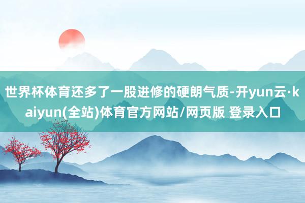 世界杯体育还多了一股进修的硬朗气质-开yun云·kaiyun(全站)体育官方网站/网页版 登录入口
