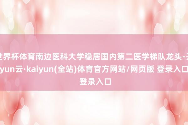 世界杯体育南边医科大学稳居国内第二医学梯队龙头-开yun云·kaiyun(全站)体育官方网站/网页版 登录入口