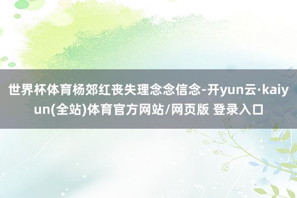 世界杯体育杨郊红丧失理念念信念-开yun云·kaiyun(全站)体育官方网站/网页版 登录入口