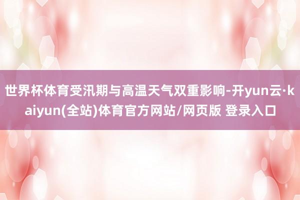 世界杯体育受汛期与高温天气双重影响-开yun云·kaiyun(全站)体育官方网站/网页版 登录入口