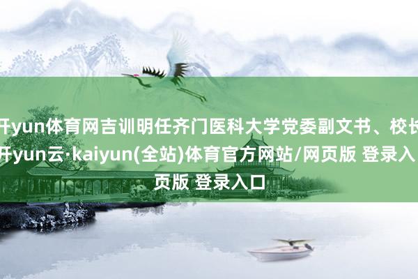 开yun体育网吉训明任齐门医科大学党委副文书、校长-开yun云·kaiyun(全站)体育官方网站/网页版 登录入口