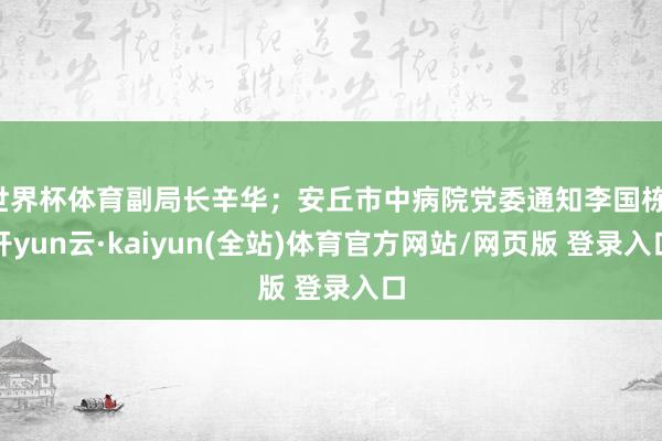 世界杯体育副局长辛华;安丘市中病院党委通知李国栋-开yun云·kaiyun(全站)体育官方网站/网页版 登录入口