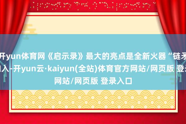 开yun体育网《启示录》最大的亮点是全新火器“链矛”的加入-开yun云·kaiyun(全站)体育官方网站/网页版 登录入口