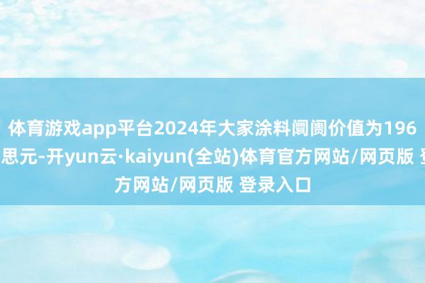 体育游戏app平台2024年大家涂料阛阓价值为1960亿好意思元-开yun云·kaiyun(全站)体育官方网站/网页版 登录入口