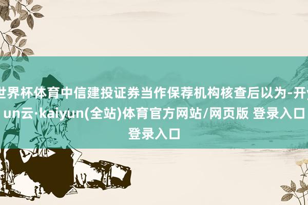 世界杯体育中信建投证券当作保荐机构核查后以为-开yun云·kaiyun(全站)体育官方网站/网页版 登录入口