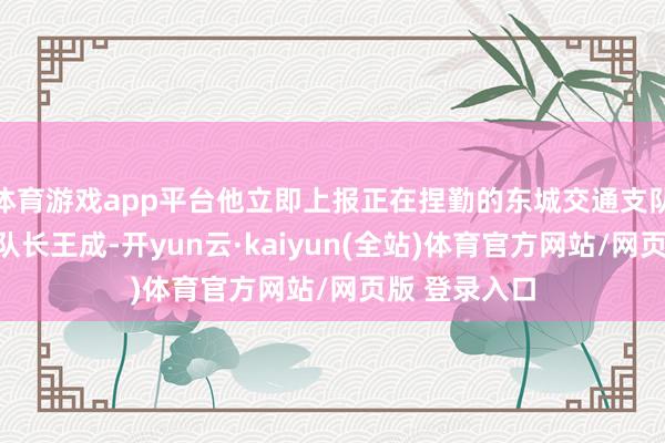 体育游戏app平台他立即上报正在捏勤的东城交通支队东单大队大队长王成-开yun云·kaiyun(全站)体育官方网站/网页版 登录入口