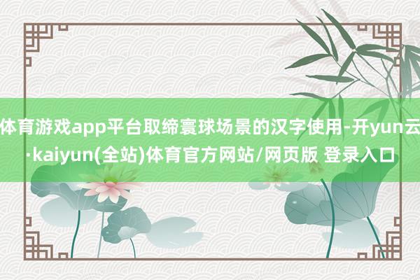 体育游戏app平台取缔寰球场景的汉字使用-开yun云·kaiyun(全站)体育官方网站/网页版 登录入口