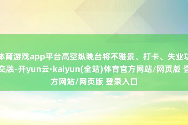 体育游戏app平台高空纵眺台将不雅景、打卡、失业功能水乳交融-开yun云·kaiyun(全站)体育官方网站/网页版 登录入口