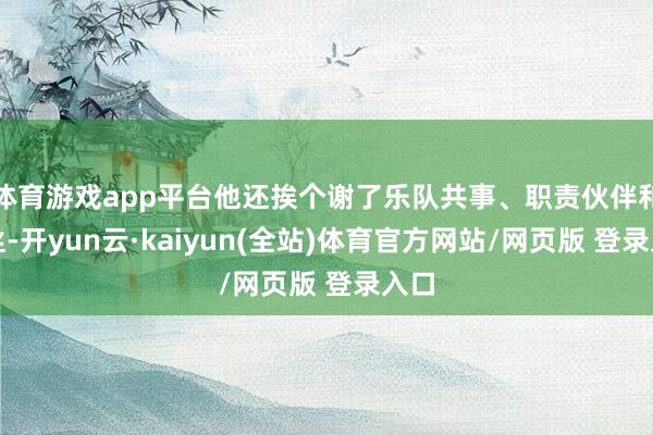 体育游戏app平台他还挨个谢了乐队共事、职责伙伴和粉丝-开yun云·kaiyun(全站)体育官方网站/网页版 登录入口