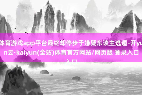 体育游戏app平台最终却停步于嫌疑东谈主逃遁-开yun云·kaiyun(全站)体育官方网站/网页版 登录入口