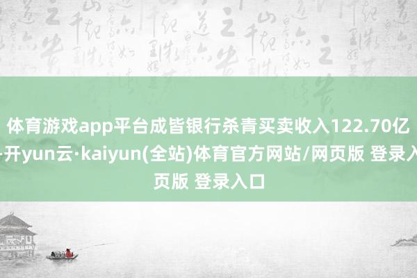 体育游戏app平台成皆银行杀青买卖收入122.70亿元-开yun云·kaiyun(全站)体育官方网站/网页版 登录入口
