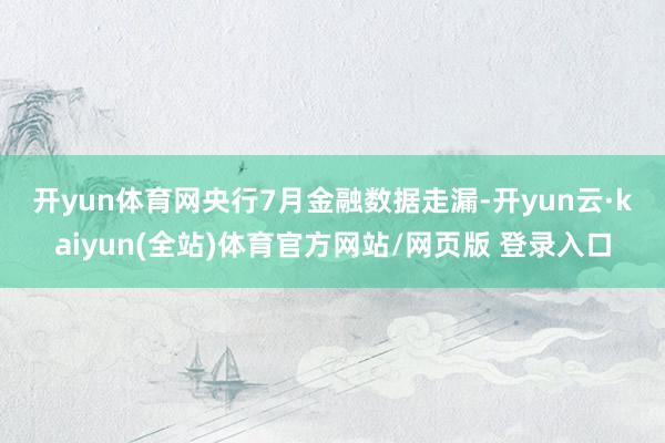 开yun体育网　　央行7月金融数据走漏-开yun云·kaiyun(全站)体育官方网站/网页版 登录入口