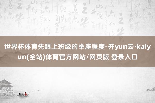 世界杯体育先跟上班级的举座程度-开yun云·kaiyun(全站)体育官方网站/网页版 登录入口