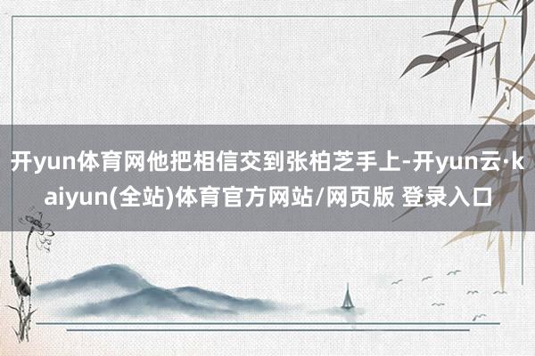 开yun体育网他把相信交到张柏芝手上-开yun云·kaiyun(全站)体育官方网站/网页版 登录入口