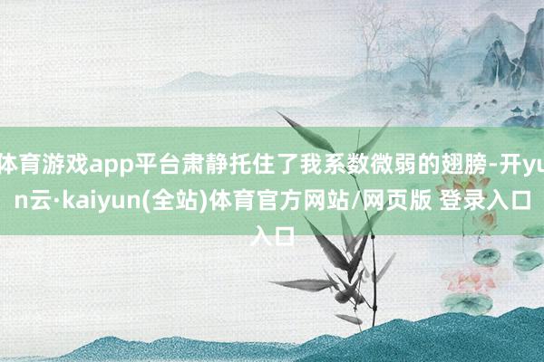 体育游戏app平台肃静托住了我系数微弱的翅膀-开yun云·kaiyun(全站)体育官方网站/网页版 登录入口
