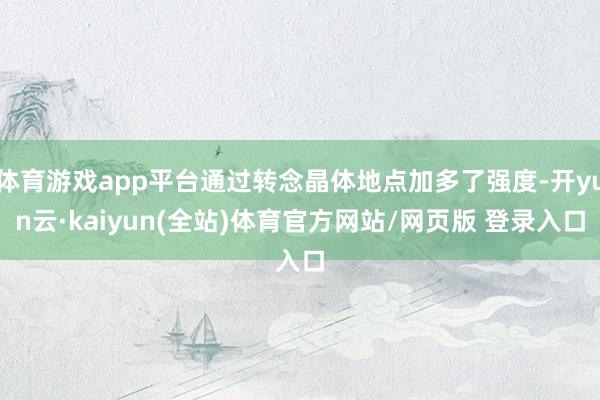 体育游戏app平台通过转念晶体地点加多了强度-开yun云·kaiyun(全站)体育官方网站/网页版 登录入口