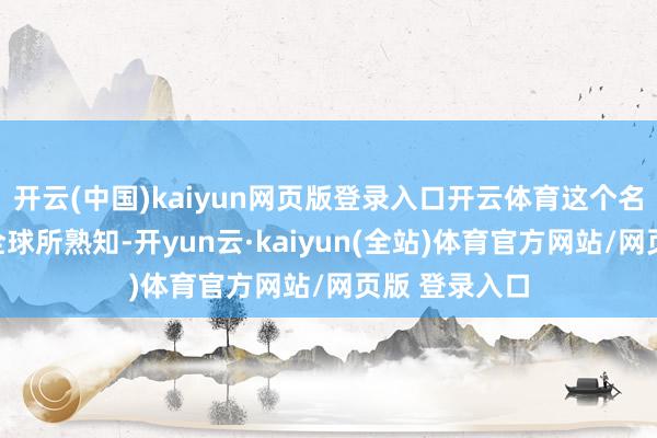 开云(中国)kaiyun网页版登录入口开云体育这个名字约略不为全球所熟知-开yun云·kaiyun(全站)体育官方网站/网页版 登录入口