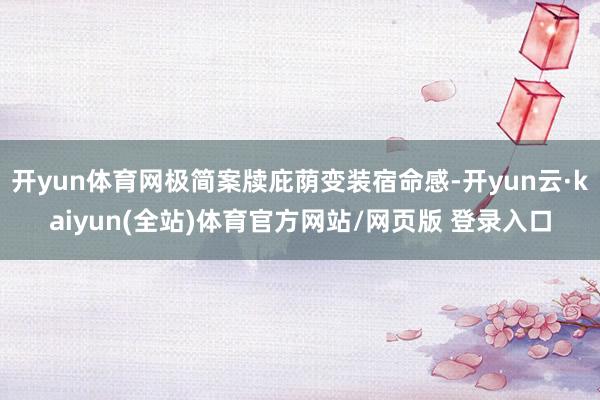 开yun体育网极简案牍庇荫变装宿命感-开yun云·kaiyun(全站)体育官方网站/网页版 登录入口