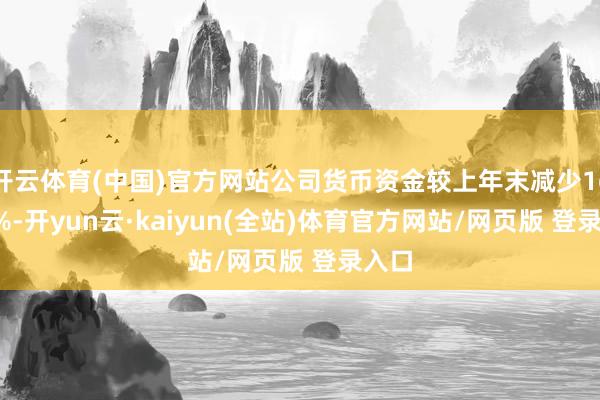 开云体育(中国)官方网站公司货币资金较上年末减少16.69%-开yun云·kaiyun(全站)体育官方网站/网页版 登录入口
