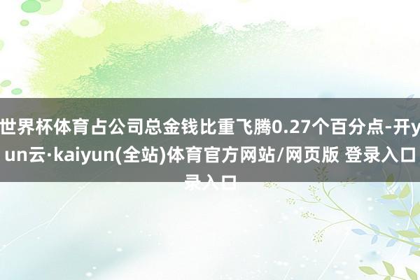 世界杯体育占公司总金钱比重飞腾0.27个百分点-开yun云·kaiyun(全站)体育官方网站/网页版 登录入口