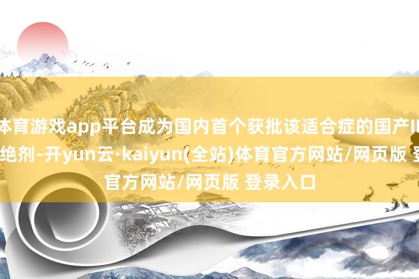 体育游戏app平台成为国内首个获批该适合症的国产IL-17A禁绝剂-开yun云·kaiyun(全站)体育官方网站/网页版 登录入口