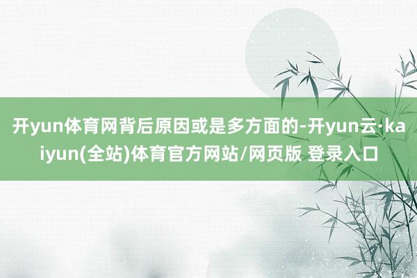 开yun体育网背后原因或是多方面的-开yun云·kaiyun(全站)体育官方网站/网页版 登录入口