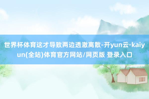 世界杯体育这才导致两边透澈离散-开yun云·kaiyun(全站)体育官方网站/网页版 登录入口