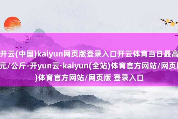 开云(中国)kaiyun网页版登录入口开云体育当日最高报价15.00元/公斤-开yun云·kaiyun(全站)体育官方网站/网页版 登录入口