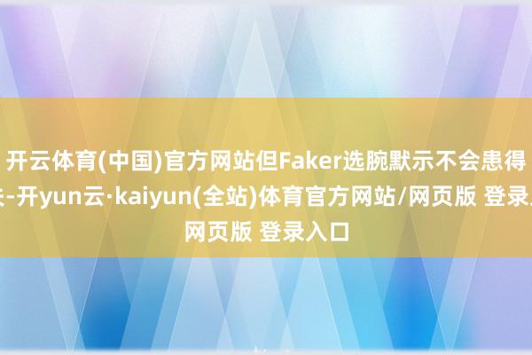 开云体育(中国)官方网站但Faker选腕默示不会患得患失-开yun云·kaiyun(全站)体育官方网站/网页版 登录入口