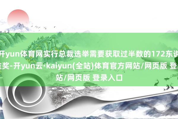 开yun体育网实行总裁选举需要获取过半数的172东说念主推奖-开yun云·kaiyun(全站)体育官方网站/网页版 登录入口