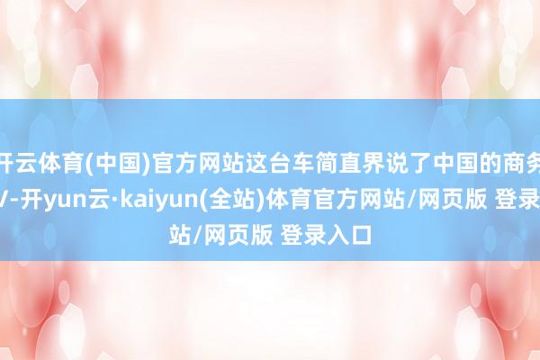 开云体育(中国)官方网站这台车简直界说了中国的商务MPV-开yun云·kaiyun(全站)体育官方网站/网页版 登录入口