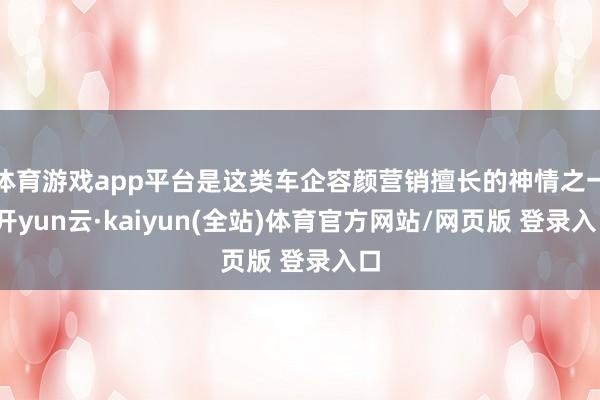 体育游戏app平台是这类车企容颜营销擅长的神情之一-开yun云·kaiyun(全站)体育官方网站/网页版 登录入口