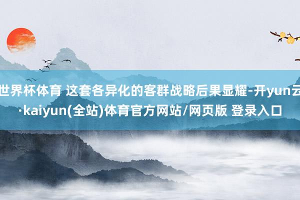 世界杯体育 这套各异化的客群战略后果显耀-开yun云·kaiyun(全站)体育官方网站/网页版 登录入口