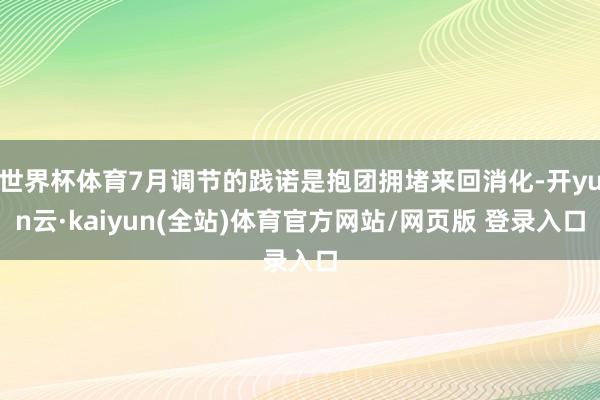 世界杯体育7月调节的践诺是抱团拥堵来回消化-开yun云·kaiyun(全站)体育官方网站/网页版 登录入口