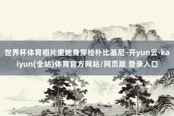 世界杯体育相片里她身穿检朴比基尼-开yun云·kaiyun(全站)体育官方网站/网页版 登录入口