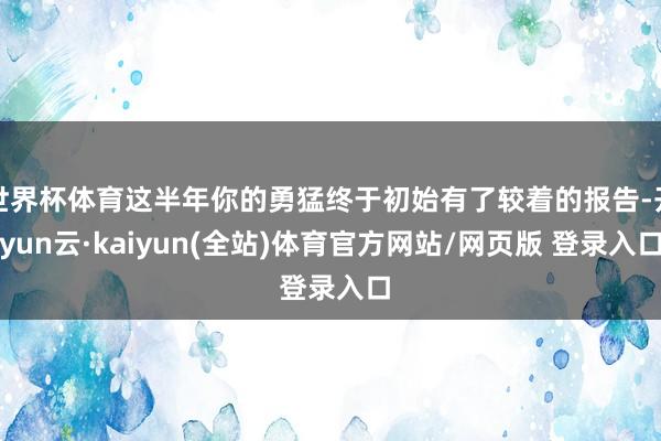 世界杯体育这半年你的勇猛终于初始有了较着的报告-开yun云·kaiyun(全站)体育官方网站/网页版 登录入口