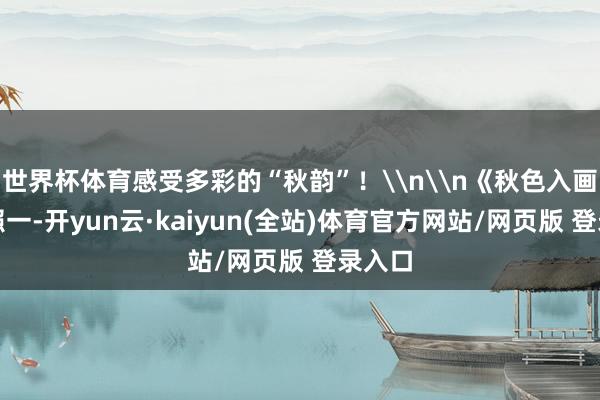世界杯体育感受多彩的“秋韵”！\n\n《秋色入画》组照一-开yun云·kaiyun(全站)体育官方网站/网页版 登录入口